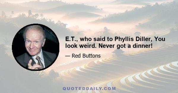 E.T., who said to Phyllis Diller, You look weird. Never got a dinner!