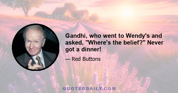 Gandhi, who went to Wendy's and asked, Where's the belief? Never got a dinner!