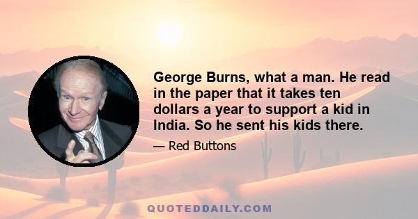 George Burns, what a man. He read in the paper that it takes ten dollars a year to support a kid in India. So he sent his kids there.