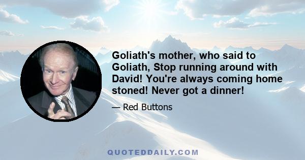 Goliath's mother, who said to Goliath, Stop running around with David! You're always coming home stoned! Never got a dinner!