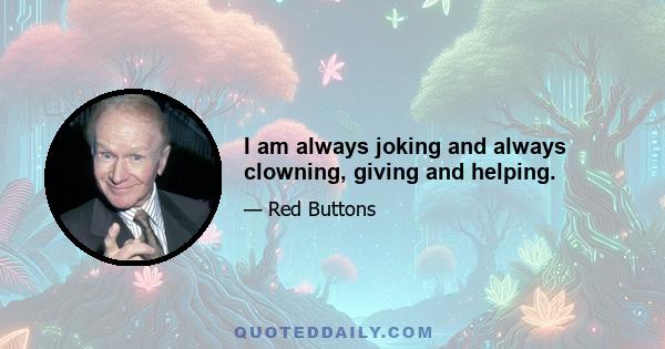 I am always joking and always clowning, giving and helping.