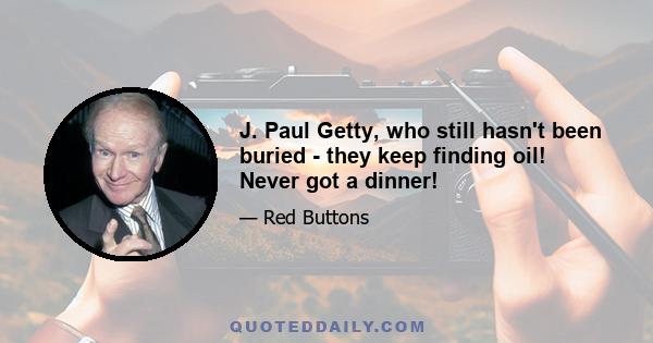 J. Paul Getty, who still hasn't been buried - they keep finding oil! Never got a dinner!