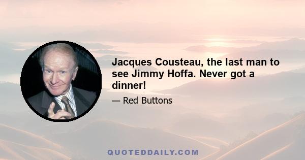 Jacques Cousteau, the last man to see Jimmy Hoffa. Never got a dinner!