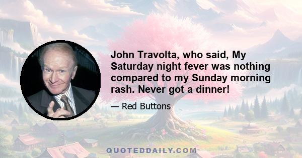 John Travolta, who said, My Saturday night fever was nothing compared to my Sunday morning rash. Never got a dinner!