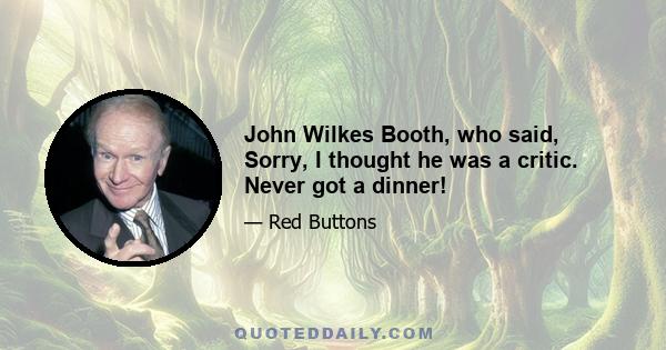 John Wilkes Booth, who said, Sorry, I thought he was a critic. Never got a dinner!