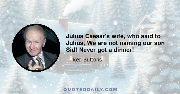 Julius Caesar's wife, who said to Julius, We are not naming our son Sid! Never got a dinner!