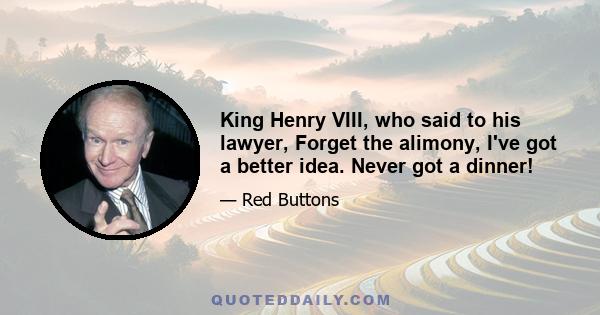 King Henry VIII, who said to his lawyer, Forget the alimony, I've got a better idea. Never got a dinner!