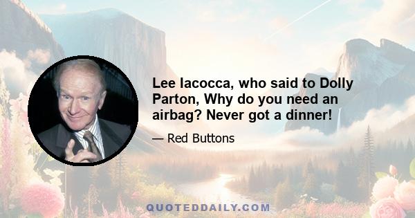 Lee Iacocca, who said to Dolly Parton, Why do you need an airbag? Never got a dinner!