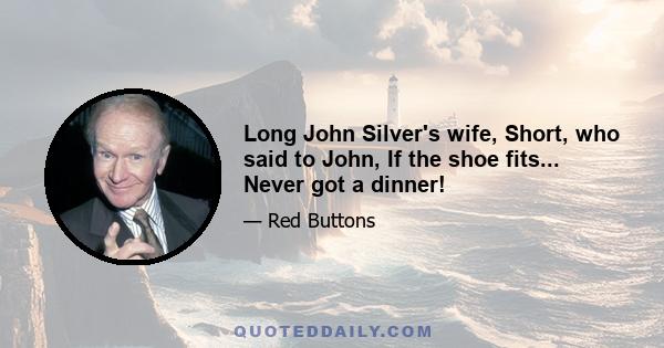 Long John Silver's wife, Short, who said to John, If the shoe fits... Never got a dinner!