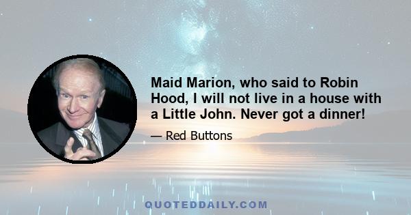 Maid Marion, who said to Robin Hood, I will not live in a house with a Little John. Never got a dinner!