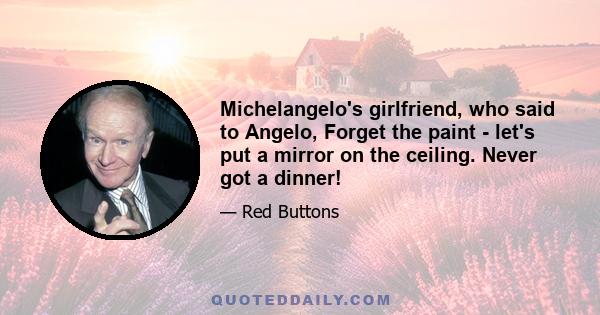 Michelangelo's girlfriend, who said to Angelo, Forget the paint - let's put a mirror on the ceiling. Never got a dinner!