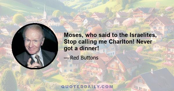 Moses, who said to the Israelites, Stop calling me Charlton! Never got a dinner!