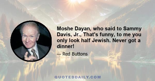 Moshe Dayan, who said to Sammy Davis, Jr., That's funny, to me you only look half Jewish. Never got a dinner!