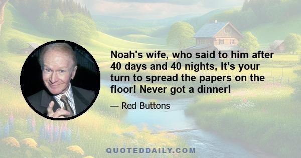 Noah's wife, who said to him after 40 days and 40 nights, It's your turn to spread the papers on the floor! Never got a dinner!