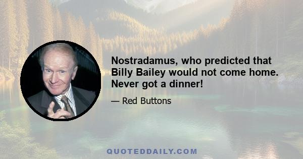 Nostradamus, who predicted that Billy Bailey would not come home. Never got a dinner!