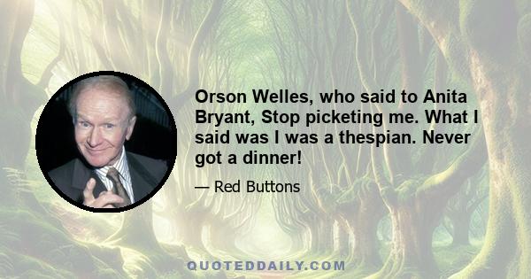 Orson Welles, who said to Anita Bryant, Stop picketing me. What I said was I was a thespian. Never got a dinner!