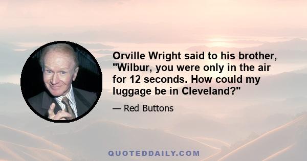 Orville Wright said to his brother, Wilbur, you were only in the air for 12 seconds. How could my luggage be in Cleveland?