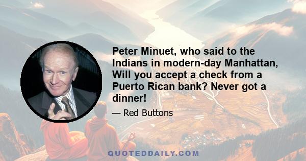 Peter Minuet, who said to the Indians in modern-day Manhattan, Will you accept a check from a Puerto Rican bank? Never got a dinner!