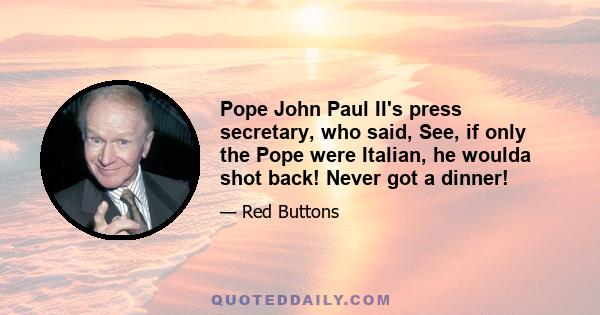 Pope John Paul II's press secretary, who said, See, if only the Pope were Italian, he woulda shot back! Never got a dinner!