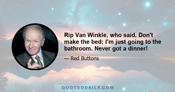 Rip Van Winkle, who said, Don't make the bed; I'm just going to the bathroom. Never got a dinner!