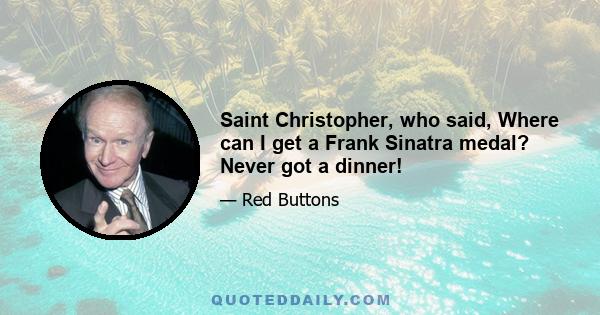 Saint Christopher, who said, Where can I get a Frank Sinatra medal? Never got a dinner!