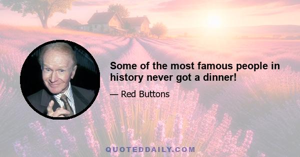 Some of the most famous people in history never got a dinner!