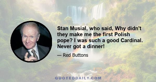 Stan Musial, who said, Why didn't they make me the first Polish pope? I was such a good Cardinal. Never got a dinner!