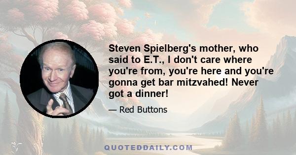 Steven Spielberg's mother, who said to E.T., I don't care where you're from, you're here and you're gonna get bar mitzvahed! Never got a dinner!