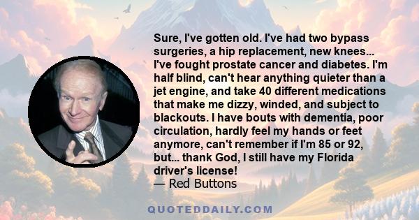 Sure, I've gotten old. I've had two bypass surgeries, a hip replacement, new knees... I've fought prostate cancer and diabetes. I'm half blind, can't hear anything quieter than a jet engine, and take 40 different