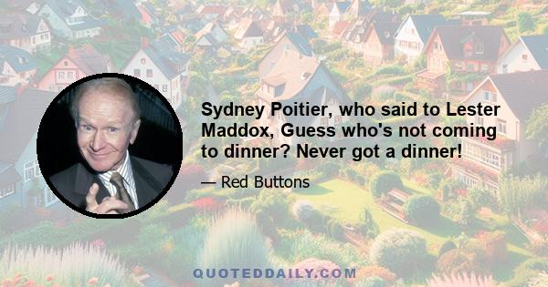 Sydney Poitier, who said to Lester Maddox, Guess who's not coming to dinner? Never got a dinner!