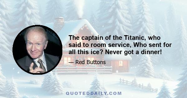 The captain of the Titanic, who said to room service, Who sent for all this ice? Never got a dinner!