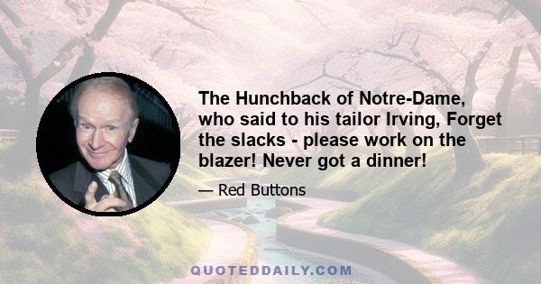 The Hunchback of Notre-Dame, who said to his tailor Irving, Forget the slacks - please work on the blazer! Never got a dinner!