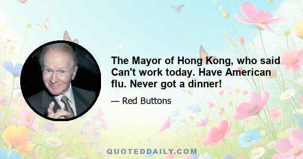 The Mayor of Hong Kong, who said Can't work today. Have American flu. Never got a dinner!