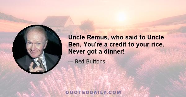 Uncle Remus, who said to Uncle Ben, You're a credit to your rice. Never got a dinner!