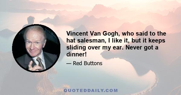 Vincent Van Gogh, who said to the hat salesman, I like it, but it keeps sliding over my ear. Never got a dinner!