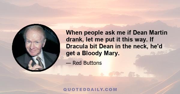 When people ask me if Dean Martin drank, let me put it this way. If Dracula bit Dean in the neck, he'd get a Bloody Mary.