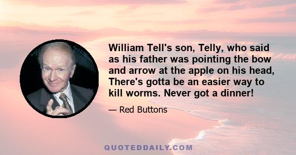 William Tell's son, Telly, who said as his father was pointing the bow and arrow at the apple on his head, There's gotta be an easier way to kill worms. Never got a dinner!