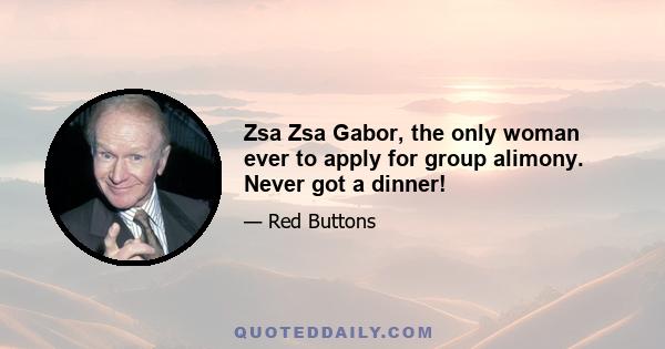 Zsa Zsa Gabor, the only woman ever to apply for group alimony. Never got a dinner!