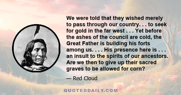 We were told that they wished merely to pass through our country. . . to seek for gold in the far west . . . Yet before the ashes of the council are cold, the Great Father is building his forts among us. . . . His