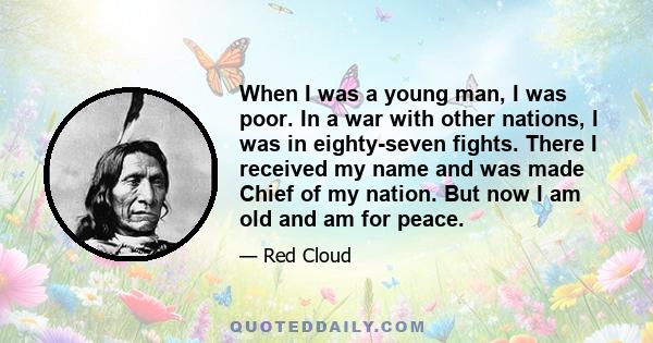 When I was a young man, I was poor. In a war with other nations, I was in eighty-seven fights. There I received my name and was made Chief of my nation. But now I am old and am for peace.