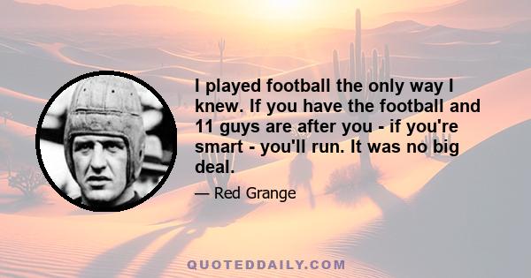 I played football the only way I knew. If you have the football and 11 guys are after you - if you're smart - you'll run. It was no big deal.