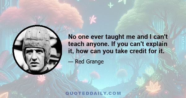 No one ever taught me and I can't teach anyone. If you can't explain it, how can you take credit for it.