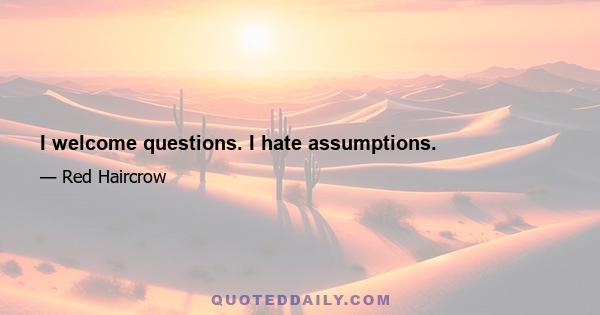 I welcome questions. I hate assumptions.