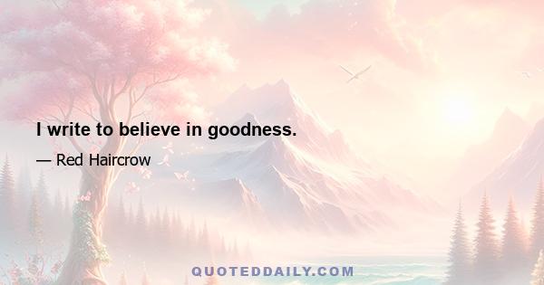 I write to believe in goodness.