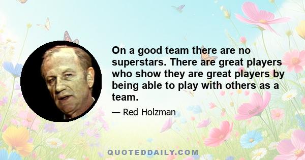 On a good team there are no superstars. There are great players who show they are great players by being able to play with others as a team.