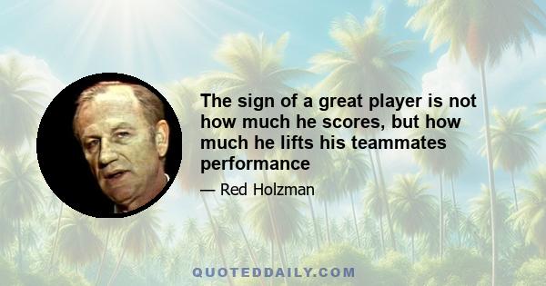 The sign of a great player is not how much he scores, but how much he lifts his teammates performance