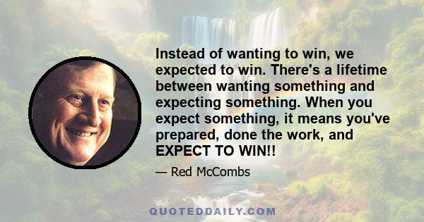 Instead of wanting to win, we expected to win. There's a lifetime between wanting something and expecting something. When you expect something, it means you've prepared, done the work, and EXPECT TO WIN!!