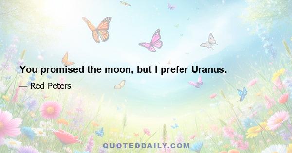 You promised the moon, but I prefer Uranus.