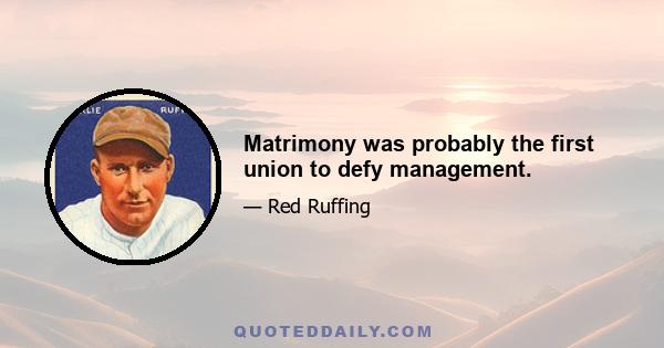 Matrimony was probably the first union to defy management.