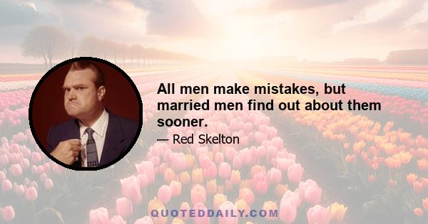 All men make mistakes, but married men find out about them sooner.